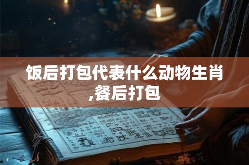 饭后打包代表什么动物生肖,餐后打包