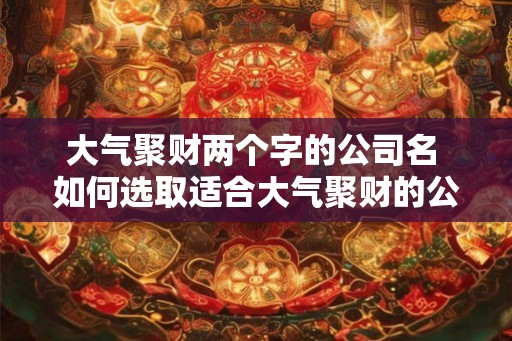大气聚财两个字的公司名 如何选取适合大气聚财的公司名 大气聚财两个字的公司名 如何选取适合大气聚财的公司名