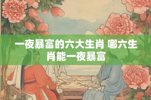 一夜暴富的六大生肖 哪六生肖能一夜暴富
