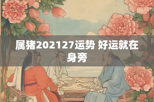 属猪202127运势 好运就在身旁