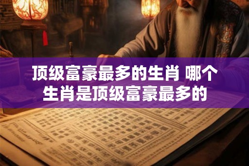 顶级富豪最多的生肖 哪个生肖是顶级富豪最多的