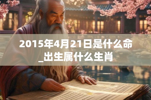 2015年4月21日是什么命_出生属什么生肖
