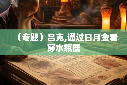（专题）吕克,通过日月金看穿水瓶座