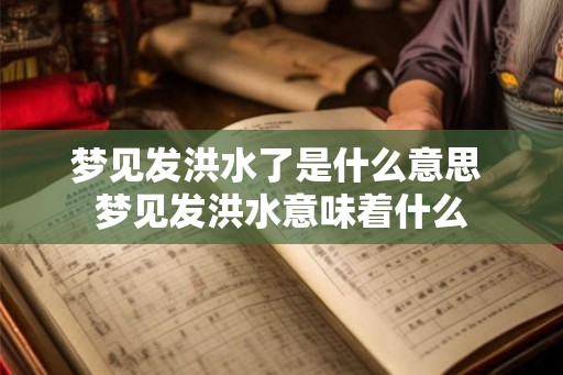 梦见发洪水了是什么意思 梦见发洪水意味着什么