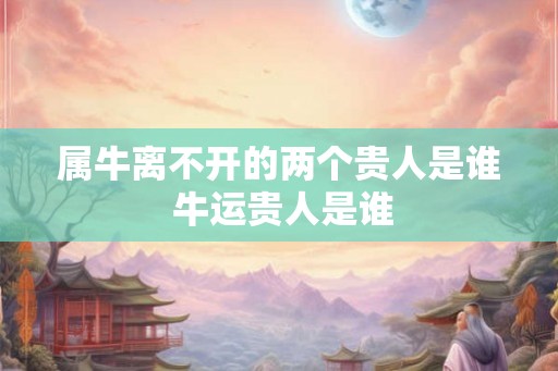 属牛离不开的两个贵人是谁 牛运贵人是谁