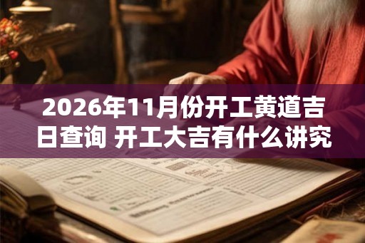 2026年11月份开工黄道吉日查询 开工大吉有什么讲究 2026年11月份开工黄道吉日查询 开工大吉有什么讲究