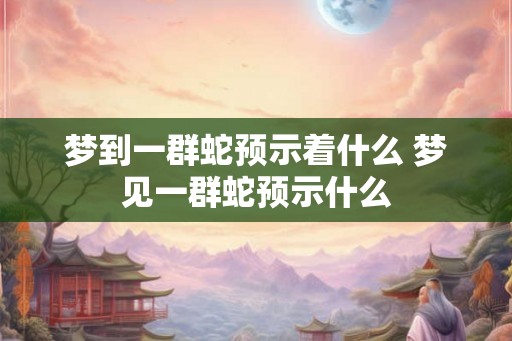 梦到一群蛇预示着什么 梦见一群蛇预示什么