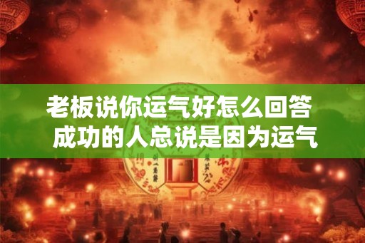 老板说你运气好怎么回答  成功的人总说是因为运气好