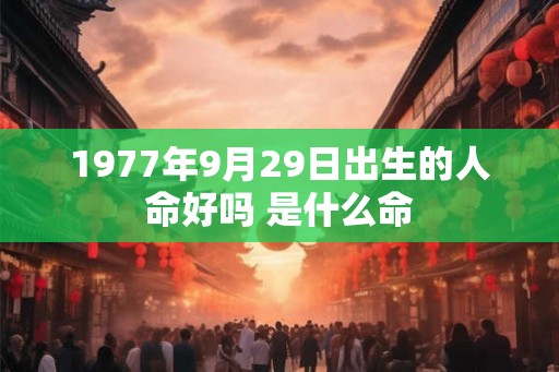 1977年9月29日出生的人命好吗 是什么命 1977年9月29日出生的人命好吗 是什么命