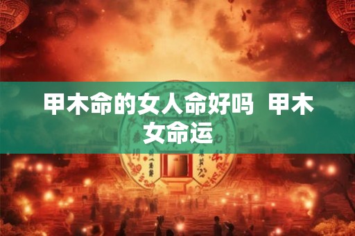 甲木命的女人命好吗  甲木女命运