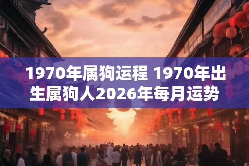 1970年属狗运程 1970年出生属狗人2026年每月运势 1970年属狗运程 1970年出生属狗人2026年每月运势