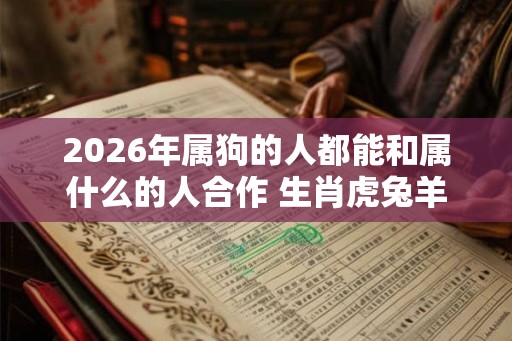 2026年属狗的人都能和属什么的人合作 生肖虎兔羊