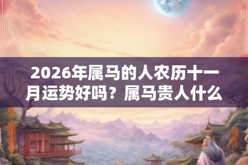 2026年属马的人农历十一月运势好吗?属马贵人什么生肖? 2026年属马的人农历十一月运势好吗?属马贵人什么生肖?