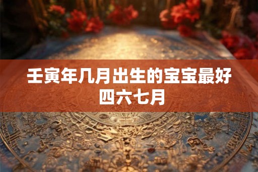壬寅年几月出生的宝宝最好 四六七月