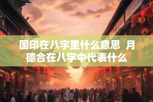 国印在八字里什么意思  月德合在八字中代表什么