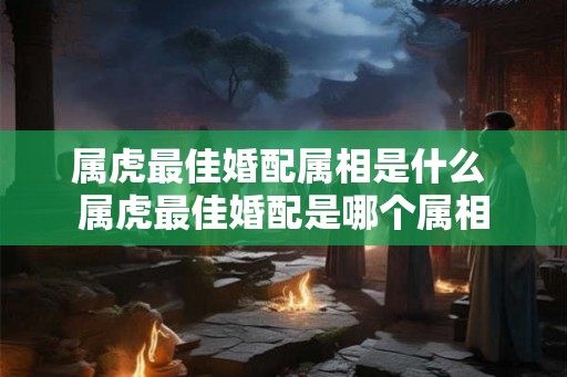 属虎最佳婚配属相是什么 属虎最佳婚配是哪个属相
