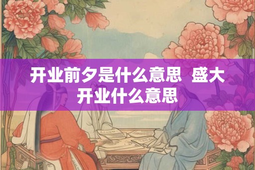 开业前夕是什么意思  盛大开业什么意思