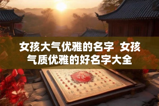 女孩大气优雅的名字  女孩气质优雅的好名字大全