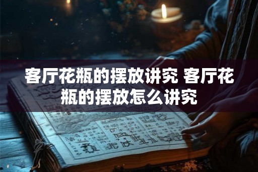 客厅花瓶的摆放讲究 客厅花瓶的摆放怎么讲究 客厅花瓶的摆放讲究 客厅花瓶的摆放怎么讲究