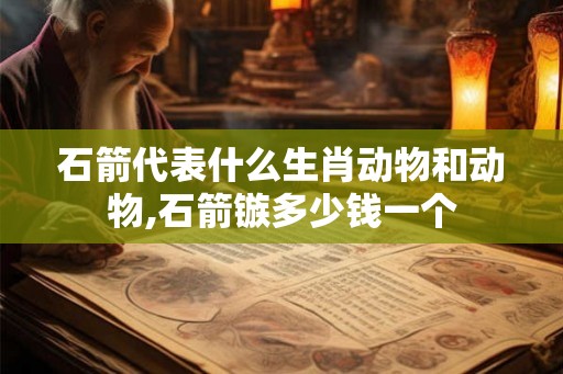石箭代表什么生肖动物和动物,石箭镞多少钱一个