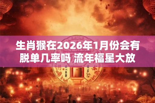 生肖猴在2026年1月份会有脱单几率吗 流年福星大放异彩