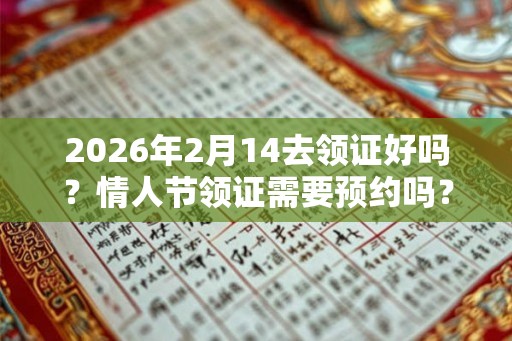 2026年2月14去领证好吗?情人节领证需要预约吗? 2026年2月14去领证好吗?情人节领证需要预约吗?