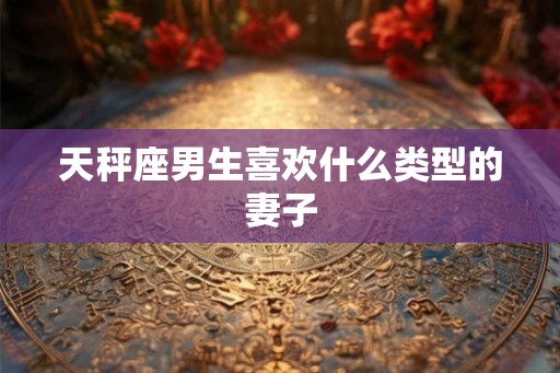 天秤座男生喜欢什么类型的妻子