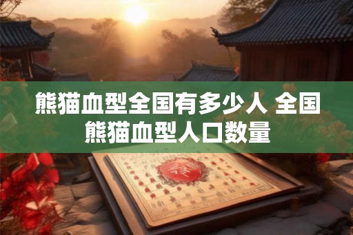 熊猫血型全国有多少人 全国熊猫血型人口数量
