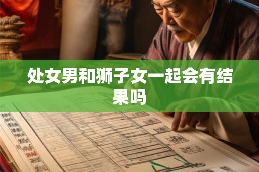 处女男和狮子女一起会有结果吗