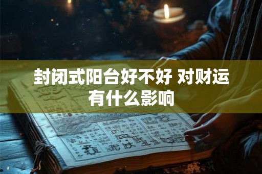 封闭式阳台好不好 对财运有什么影响