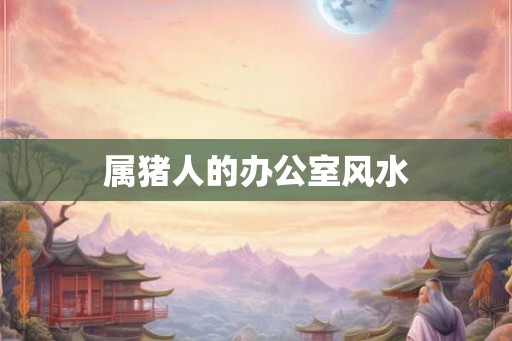 属猪人的办公室风水