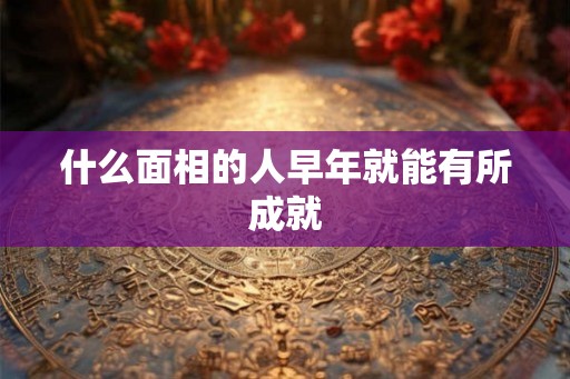 什么面相的人早年就能有所成就