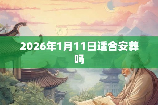 2026年1月11日适合安葬吗