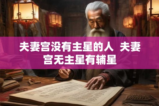 夫妻宫没有主星的人 夫妻宫无主星有辅星 夫妻宫没有主星的人 夫妻宫无主星有辅星