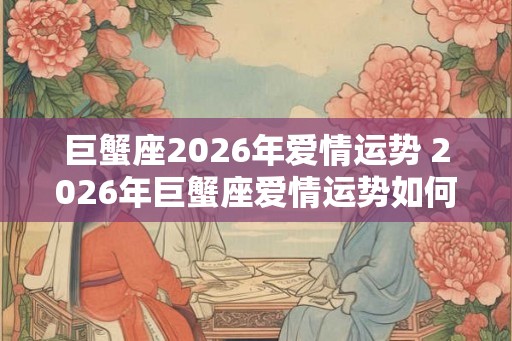 巨蟹座2026年爱情运势 2026年巨蟹座爱情运势如何 巨蟹座2026年爱情运势 2026年巨蟹座爱情运势如何