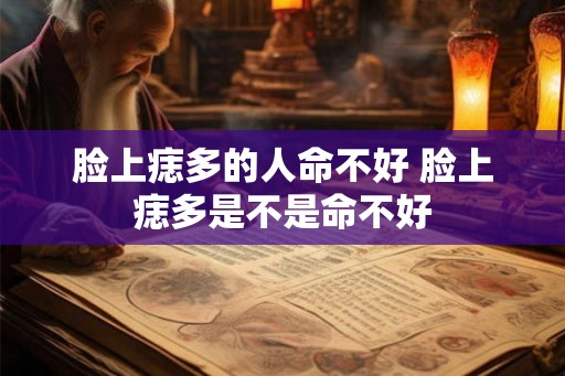 脸上痣多的人命不好 脸上痣多是不是命不好