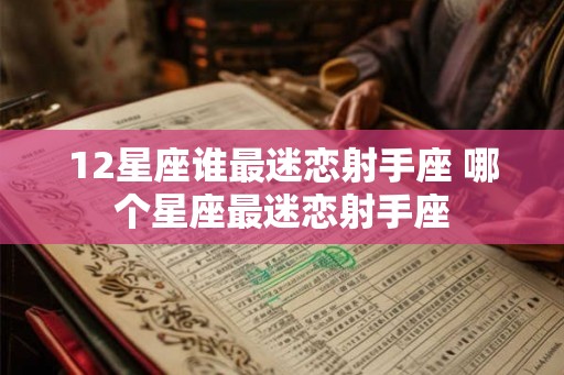12星座谁最迷恋射手座 哪个星座最迷恋射手座