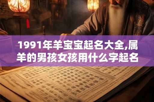 1991年羊宝宝起名大全,属羊的男孩女孩用什么字起名最好 1991年羊宝宝起名大全,属羊的男孩女孩用什么字起名最好