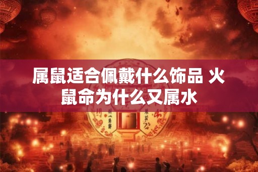 属鼠适合佩戴什么饰品 火鼠命为什么又属水