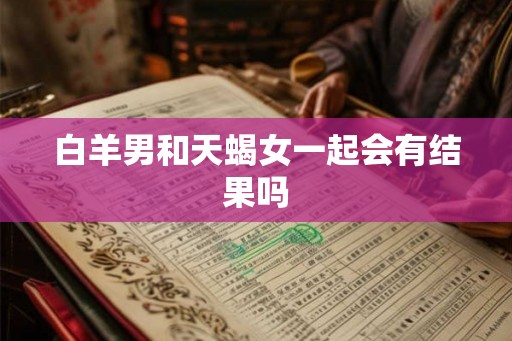 白羊男和天蝎女一起会有结果吗