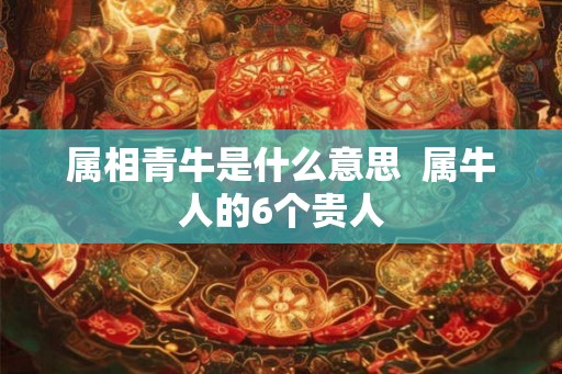 属相青牛是什么意思  属牛人的6个贵人