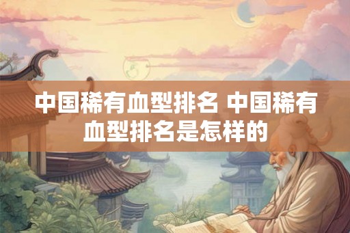 中国稀有血型排名 中国稀有血型排名是怎样的