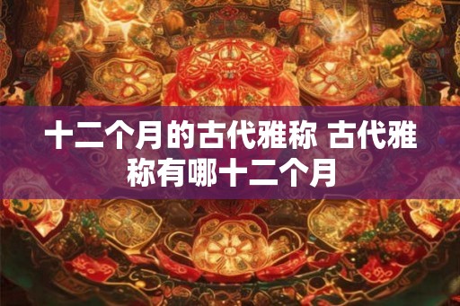 十二个月的古代雅称 古代雅称有哪十二个月
