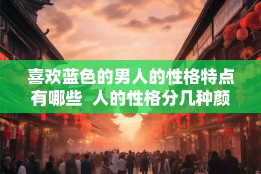 喜欢蓝色的男人的性格特点有哪些 人的性格分几种颜色 喜欢蓝色的男人的性格特点有哪些 人的性格分几种颜色
