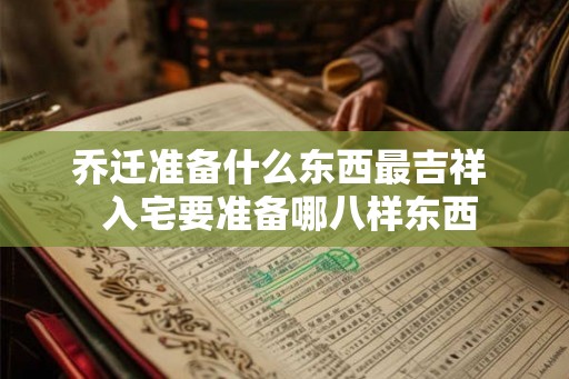 乔迁准备什么东西最吉祥  入宅要准备哪八样东西