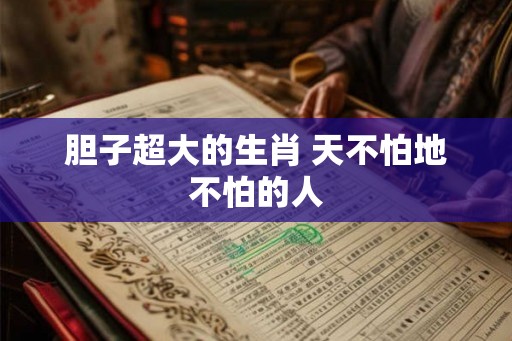 胆子超大的生肖 天不怕地不怕的人