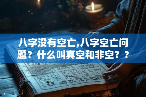 八字没有空亡,八字空亡问题？什么叫真空和非空？？？