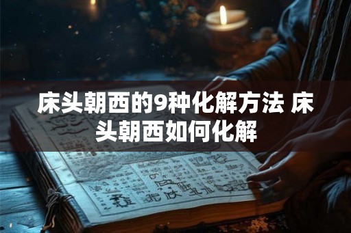 床头朝西的9种化解方法 床头朝西如何化解