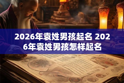 2026年袁姓男孩起名 2026年袁姓男孩怎样起名
