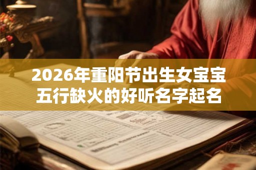 2026年重阳节出生女宝宝五行缺火的好听名字起名